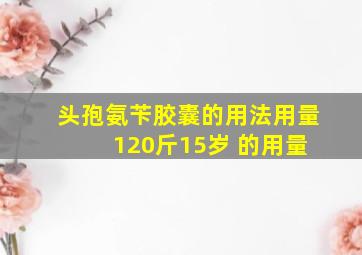 头孢氨苄胶囊的用法用量 120斤15岁 的用量